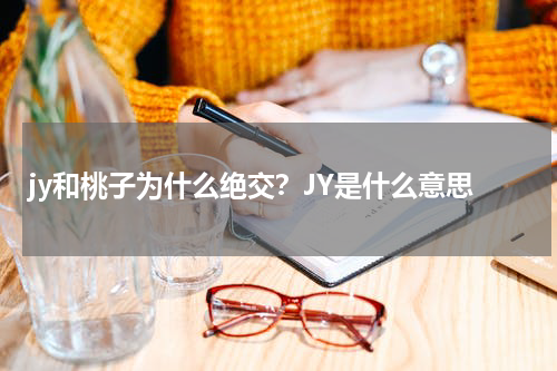jy和桃子为什么绝交？JY是什么意思