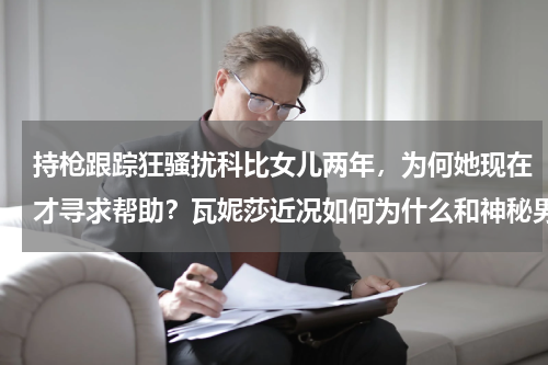 持枪跟踪狂骚扰科比女儿两年，为何她现在才寻求帮助？瓦妮莎近况如何为什么和神秘男子亲密合照
