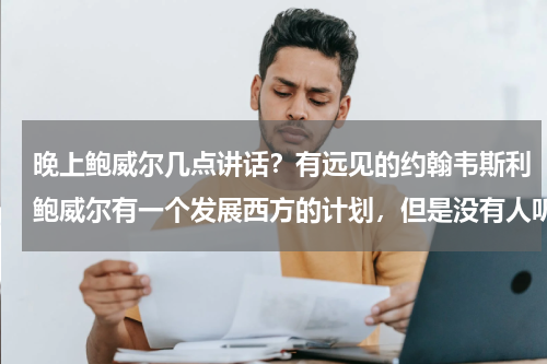 晚上鲍威尔几点讲话？有远见的约翰韦斯利鲍威尔有一个发展西方的计划，但是没有人听