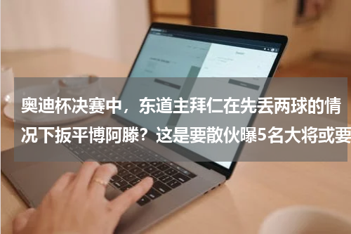 奥迪杯决赛中，东道主拜仁在先丢两球的情况下扳平博阿滕？这是要散伙曝5名大将或要离开拜仁，拿了三冠王后就想走