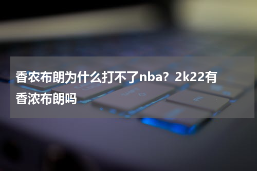 香农布朗为什么打不了nba？2k22有香浓布朗吗